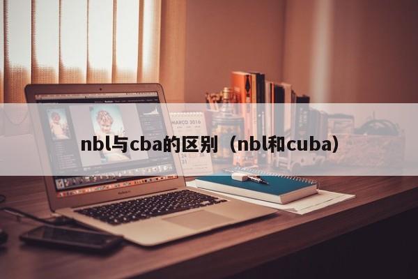 nbl与cba的区别（nbl和cuba）